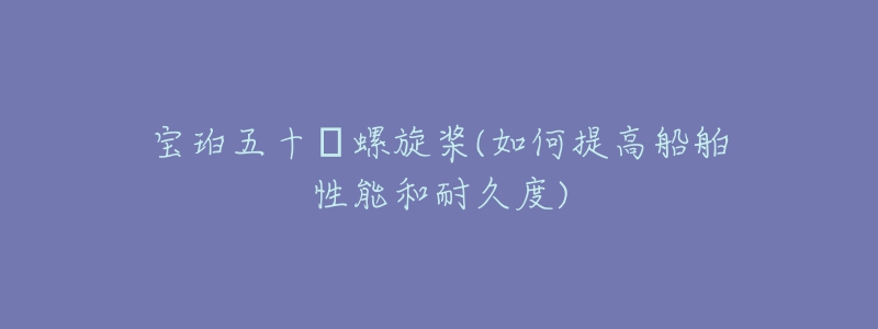 寶珀五十?螺旋槳(如何提高船舶性能和耐久度)