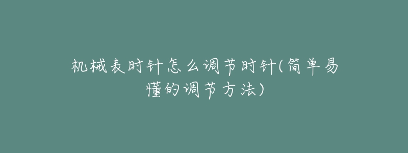 機械表時針怎么調(diào)節(jié)時針(簡單易懂的調(diào)節(jié)方法)