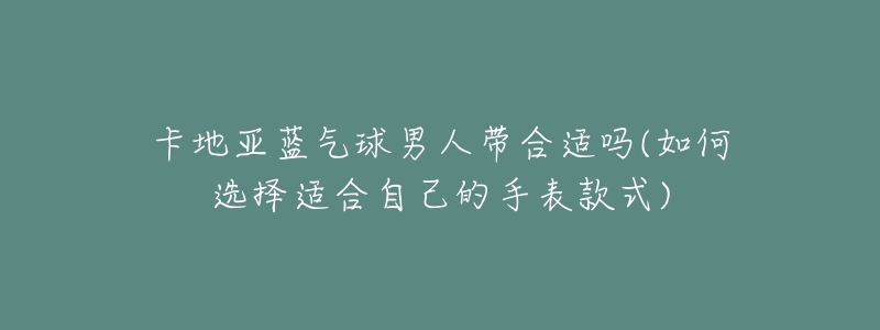 卡地亞藍(lán)氣球男人帶合適嗎(如何選擇適合自己的手表款式)