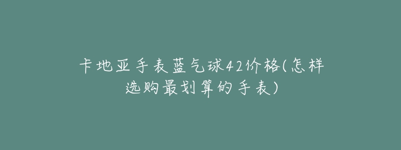 卡地亞手表藍(lán)氣球42價(jià)格(怎樣選購(gòu)最劃算的手表)