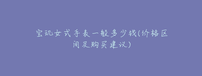 寶璣女式手表一般多少錢(qián)(價(jià)格區(qū)間及購(gòu)買(mǎi)建議)