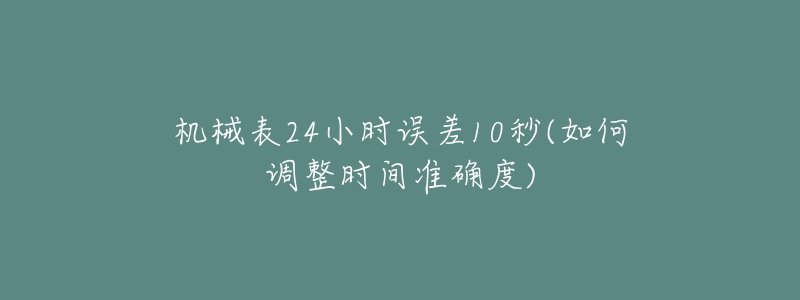 機械表24小時誤差10秒(如何調(diào)整時間準確度)