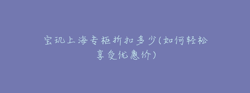 寶璣上海專柜折扣多少(如何輕松享受優(yōu)惠價(jià))