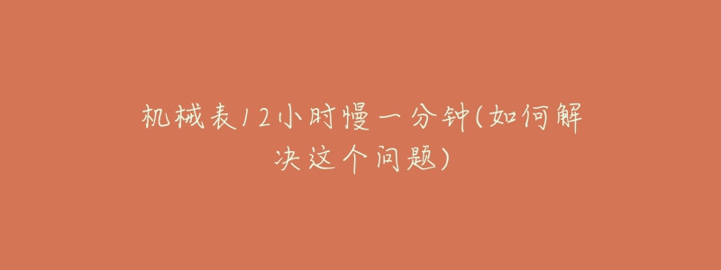 機(jī)械表12小時(shí)慢一分鐘(如何解決這個(gè)問(wèn)題)