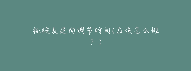 機(jī)械表逆向調(diào)節(jié)時(shí)間(應(yīng)該怎么做？)