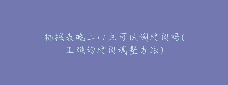 機(jī)械表晚上11點(diǎn)可以調(diào)時間嗎(正確的時間調(diào)整方法)