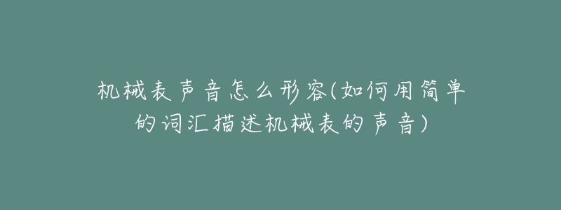 機(jī)械表聲音怎么形容(如何用簡(jiǎn)單的詞匯描述機(jī)械表的聲音)