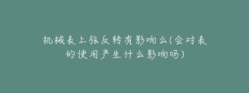 機(jī)械表上弦反轉(zhuǎn)有影響么(會對表的使用產(chǎn)生什么影響嗎)