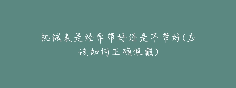 機(jī)械表是經(jīng)常帶好還是不帶好(應(yīng)該如何正確佩戴)