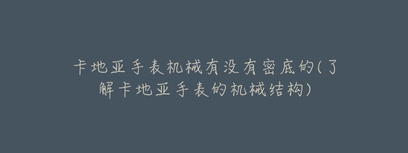 卡地亞手表機(jī)械有沒有密底的(了解卡地亞手表的機(jī)械結(jié)構(gòu))