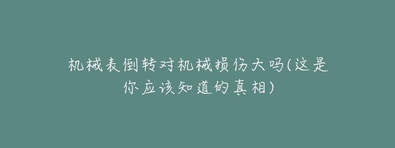 機(jī)械表倒轉(zhuǎn)對(duì)機(jī)械損傷大嗎(這是你應(yīng)該知道的真相)