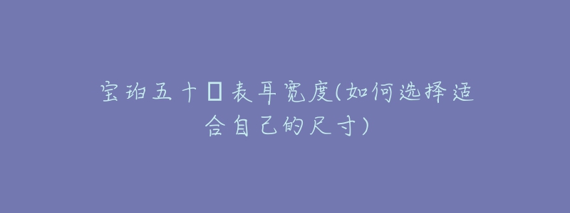 寶珀五十?表耳寬度(如何選擇適合自己的尺寸)