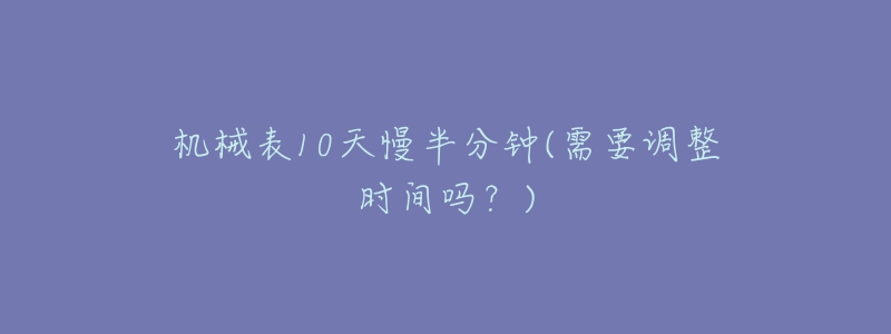 機(jī)械表10天慢半分鐘(需要調(diào)整時(shí)間嗎？)