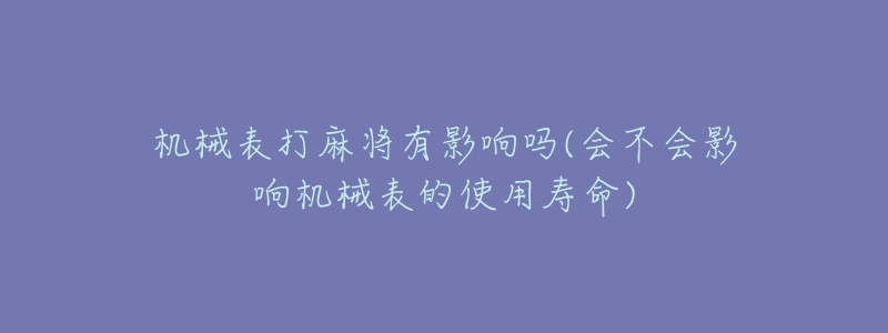 機械表打麻將有影響嗎(會不會影響機械表的使用壽命)