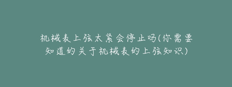 機(jī)械表上弦太緊會停止嗎(你需要知道的關(guān)于機(jī)械表的上弦知識)