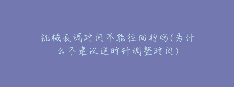 機(jī)械表調(diào)時(shí)間不能往回?cái)Q嗎(為什么不建議逆時(shí)針調(diào)整時(shí)間)