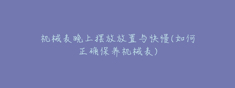 機(jī)械表晚上擺放放置與快慢(如何正確保養(yǎng)機(jī)械表)