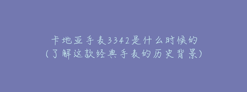 卡地亞手表3342是什么時候的(了解這款經(jīng)典手表的歷史背景)