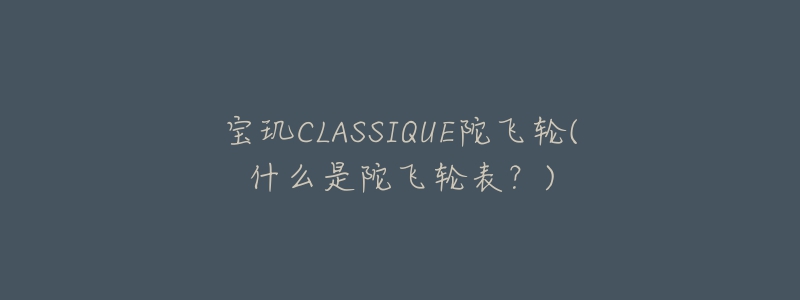 寶璣CLASSIQUE陀飛輪(什么是陀飛輪表？)