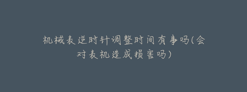 機(jī)械表逆時(shí)針調(diào)整時(shí)間有事嗎(會(huì)對(duì)表機(jī)造成損害嗎)