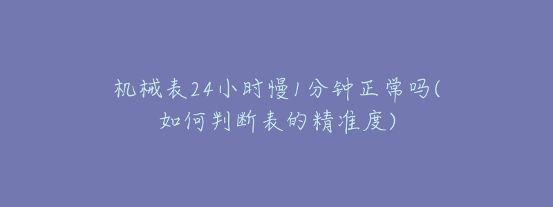 機(jī)械表24小時(shí)慢1分鐘正常嗎(如何判斷表的精準(zhǔn)度)