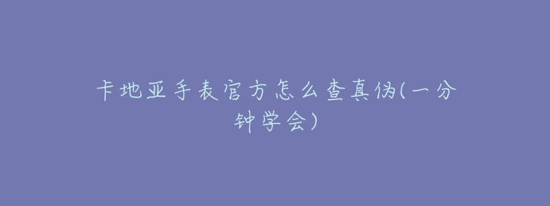 卡地亞手表官方怎么查真?zhèn)?一分鐘學會)