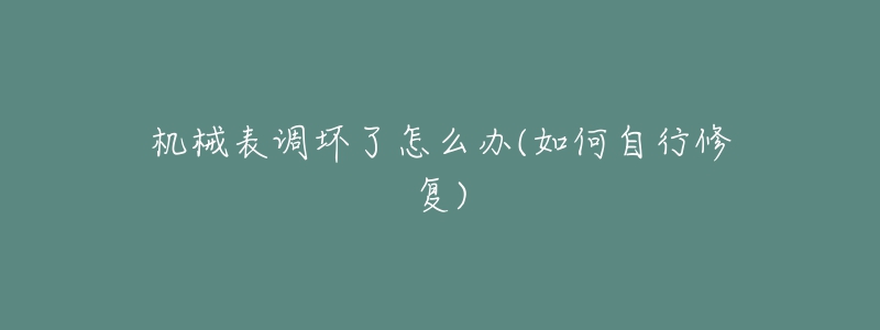 機(jī)械表調(diào)壞了怎么辦(如何自行修復(fù))