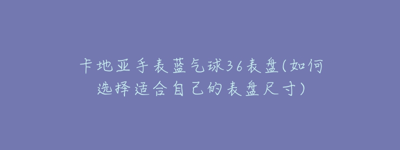 卡地亞手表藍(lán)氣球36表盤(如何選擇適合自己的表盤尺寸)