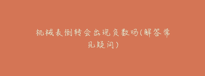 機(jī)械表倒轉(zhuǎn)會(huì)出現(xiàn)負(fù)數(shù)嗎(解答常見疑問)