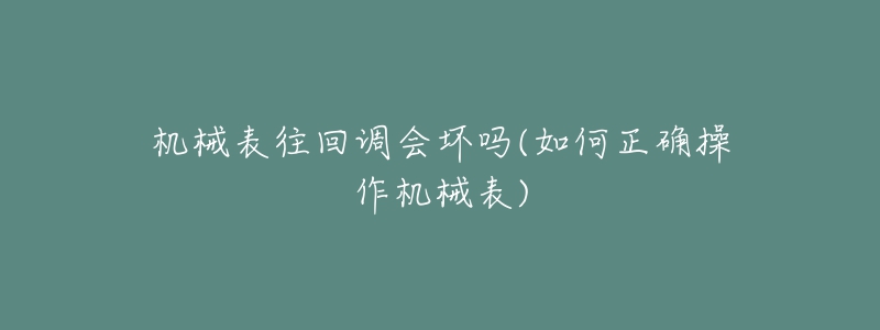 機(jī)械表往回調(diào)會(huì)壞嗎(如何正確操作機(jī)械表)