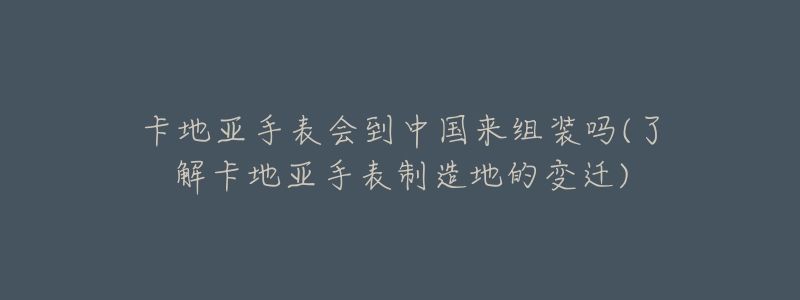 卡地亞手表會(huì)到中國(guó)來(lái)組裝嗎(了解卡地亞手表制造地的變遷)