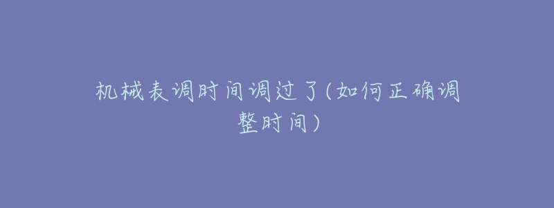 機(jī)械表調(diào)時(shí)間調(diào)過(guò)了(如何正確調(diào)整時(shí)間)