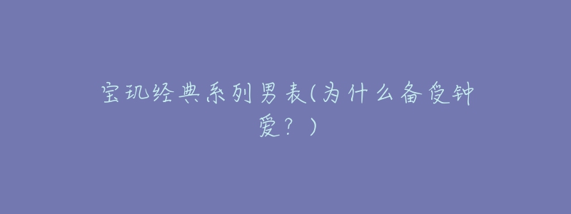 寶璣經(jīng)典系列男表(為什么備受鐘愛？)