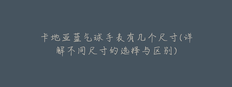 卡地亞藍(lán)氣球手表有幾個尺寸(詳解不同尺寸的選擇與區(qū)別)