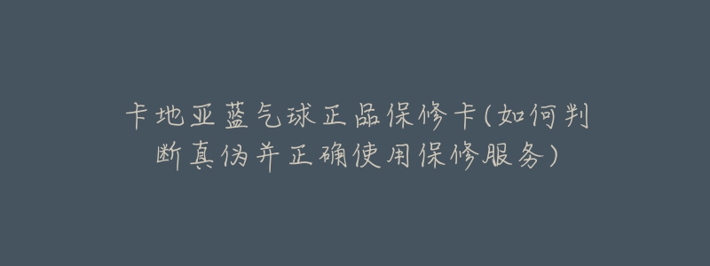 卡地亞藍氣球正品保修卡(如何判斷真?zhèn)尾⒄_使用保修服務(wù))