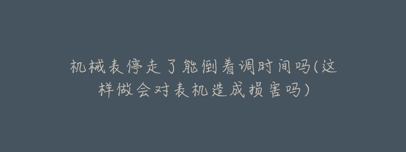 機械表停走了能倒著調(diào)時間嗎(這樣做會對表機造成損害嗎)