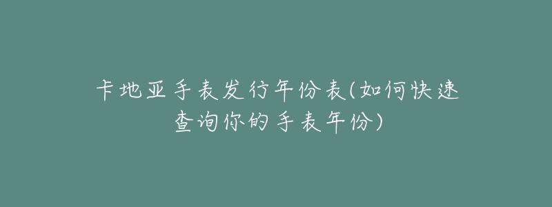 卡地亞手表發(fā)行年份表(如何快速查詢你的手表年份)