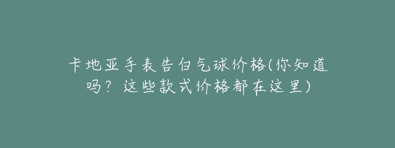 卡地亞手表告白氣球價(jià)格(你知道嗎？這些款式價(jià)格都在這里)