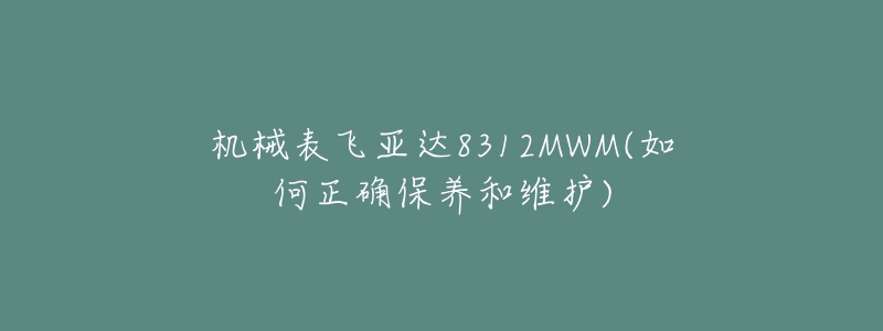 機械表飛亞達8312MWM(如何正確保養(yǎng)和維護)