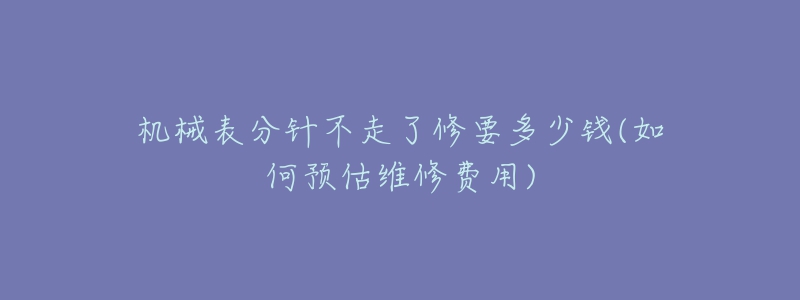 機(jī)械表分針不走了修要多少錢(如何預(yù)估維修費(fèi)用)