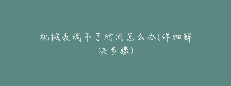 機械表調(diào)不了時間怎么辦(詳細解決步驟)