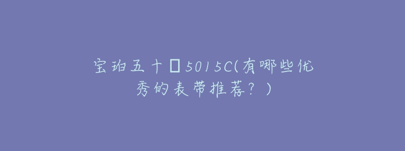 寶珀五十?5015C(有哪些優(yōu)秀的表帶推薦？)