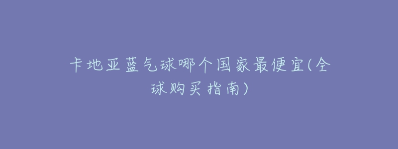 卡地亞藍(lán)氣球哪個(gè)國(guó)家最便宜(全球購(gòu)買(mǎi)指南)