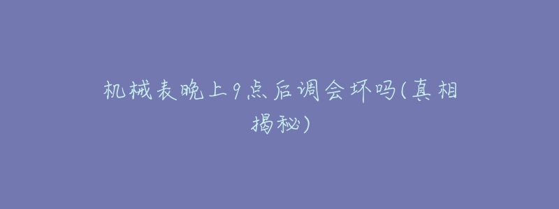 機(jī)械表晚上9點(diǎn)后調(diào)會(huì)壞嗎(真相揭秘)