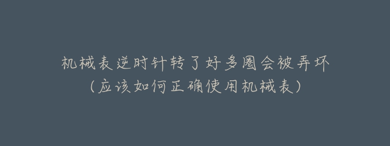 機械表逆時針轉了好多圈會被弄壞(應該如何正確使用機械表)