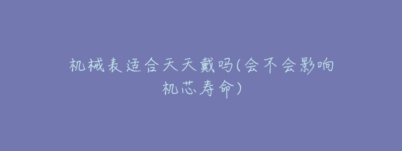 機(jī)械表適合天天戴嗎(會(huì)不會(huì)影響機(jī)芯壽命)