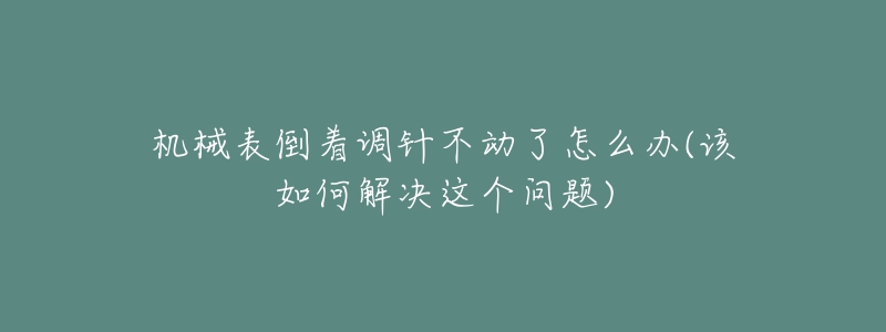 機(jī)械表倒著調(diào)針不動(dòng)了怎么辦(該如何解決這個(gè)問題)