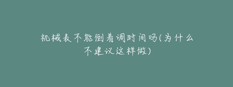 機(jī)械表不能倒著調(diào)時(shí)間嗎(為什么不建議這樣做)