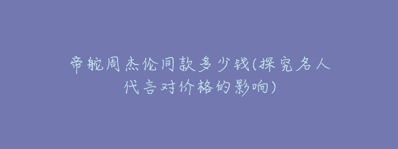 帝舵周杰倫同款多少錢(探究名人代言對價格的影響)