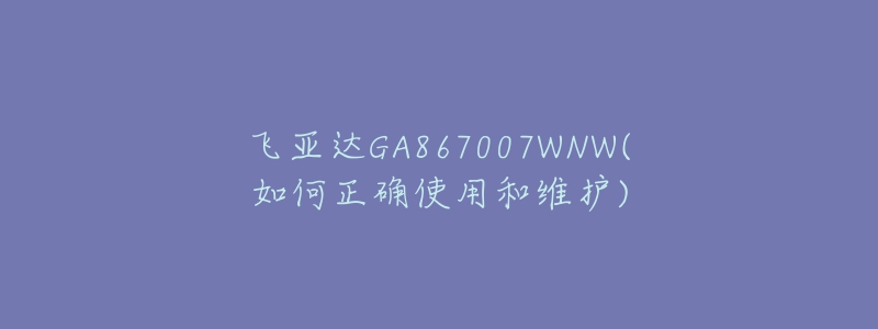 飛亞達(dá)GA867007WNW(如何正確使用和維護(hù))